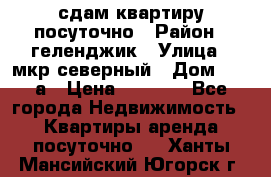 сдам квартиру посуточно › Район ­ геленджик › Улица ­ мкр северный › Дом ­ 12 а › Цена ­ 1 500 - Все города Недвижимость » Квартиры аренда посуточно   . Ханты-Мансийский,Югорск г.